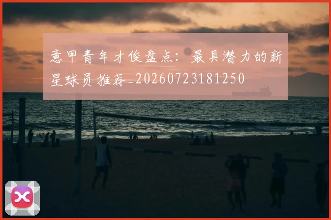 意甲青年才俊盘点:最具潜力的新星球员推荐_20260723181250
