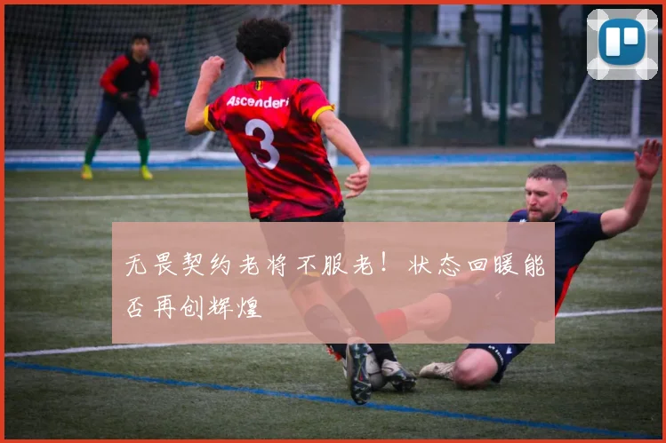 无畏契约老将不服老!状态回暖能否再创辉煌