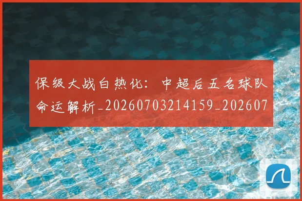 保级大战白热化：中超后五名球队命运解析_20260703214159_20260718003629