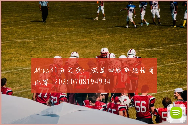科比81分之夜：深度回顾那场传奇比赛_20260708194934