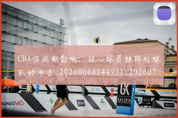 CBA伤病潮影响:核心球员缺阵对球队的冲击_20260608144931_20260712043625