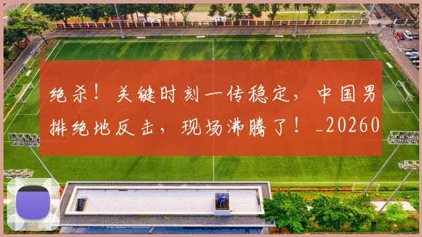 绝杀！关键时刻一传稳定，中国男排绝地反击，现场沸腾了！_20260708201401