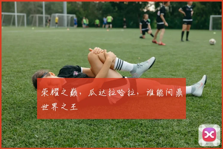 荣耀之巅,瓜达拉哈拉,谁能问鼎世界之王