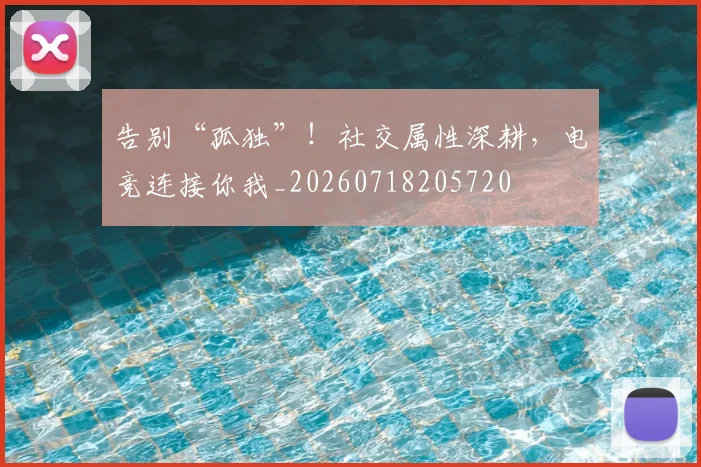告别“孤独”!社交属性深耕,电竞连接你我_20260718205720