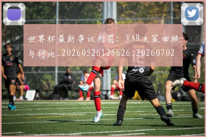世界杯最新争议判罚：VAR决策回顾与讨论_20260526125626_20260702173835