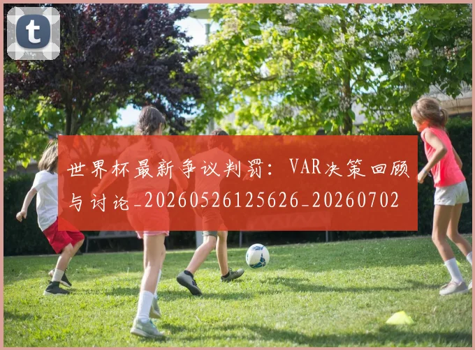 世界杯最新争议判罚:VAR决策回顾与讨论_20260526125626_20260702173835