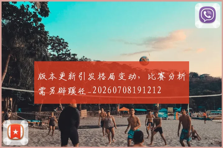 版本更新引发格局变动，比赛分析需另辟蹊径_20260708191212