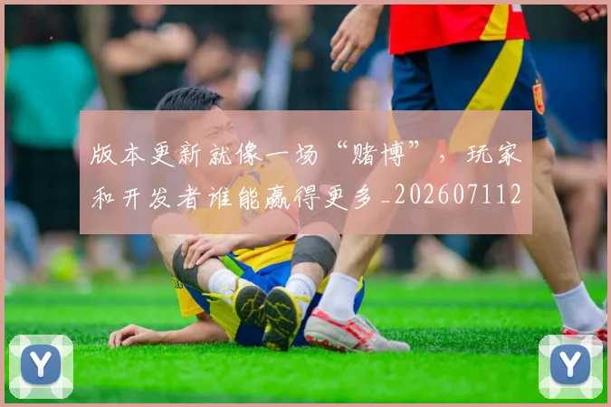 版本更新就像一场“赌博”，玩家和开发者谁能赢得更多_20260711200603_20260802155803