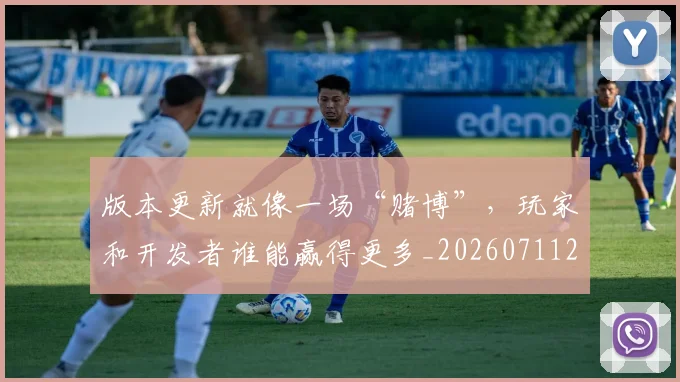 版本更新就像一场“赌博”，玩家和开发者谁能赢得更多_20260711200603_20260802155803