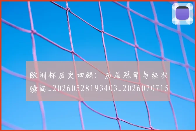 欧洲杯历史回顾:历届冠军与经典瞬间_20260528193403_20260707152331