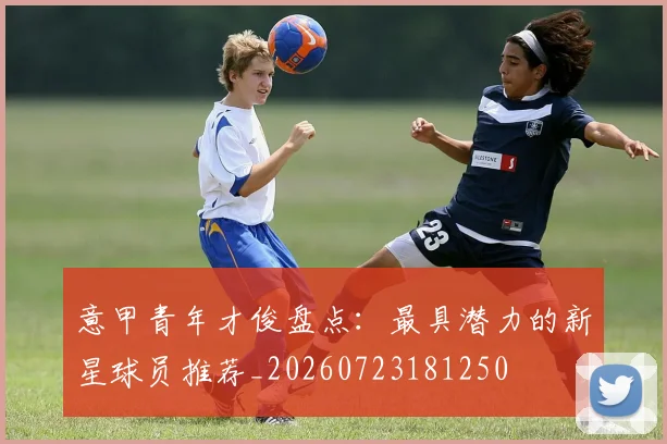 意甲青年才俊盘点：最具潜力的新星球员推荐_20260723181250