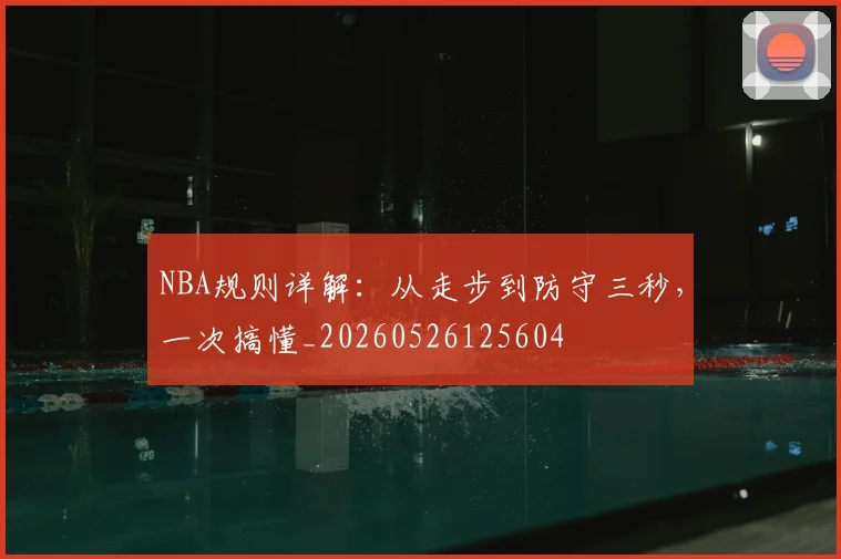 NBA规则详解：从走步到防守三秒，一次搞懂_20260526125604