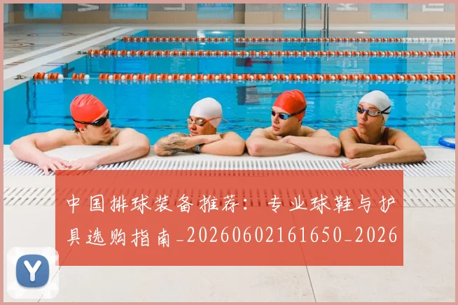 中国排球装备推荐：专业球鞋与护具选购指南_20260602161650_20260717234509