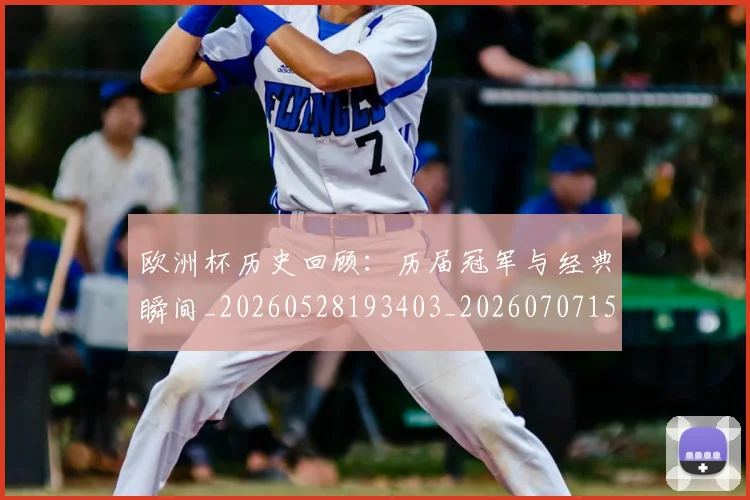 欧洲杯历史回顾:历届冠军与经典瞬间_20260528193403_20260707152331