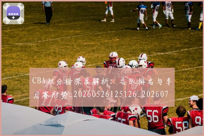 CBA积分榜深度解析：各队排名与季后赛形势_20260526125126_20260701211902