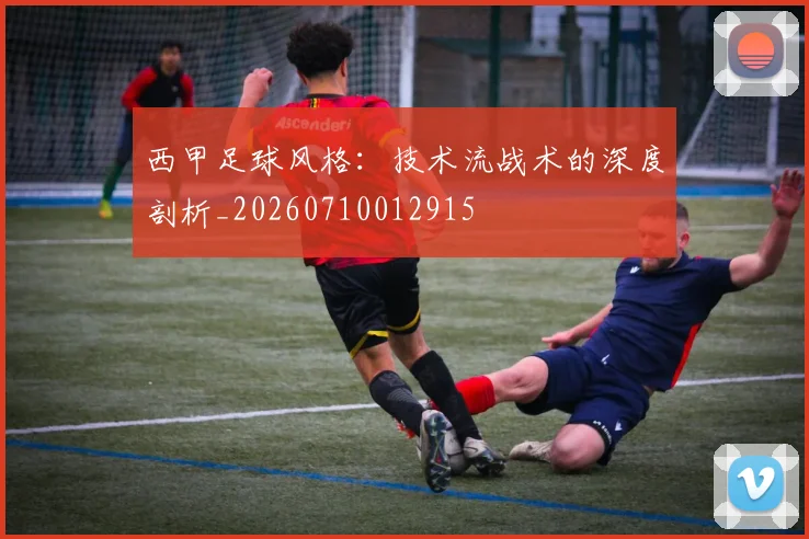 西甲足球风格：技术流战术的深度剖析_20260710012915